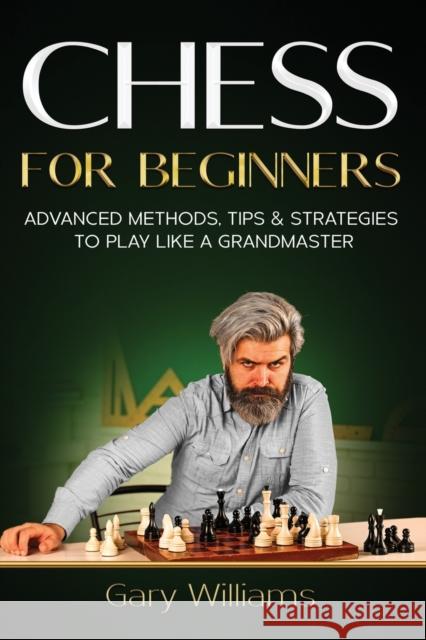 Chess for Beginners: Advanced Methods, Tips & Strategies to Play Like A Grandmaster Gary Williams 9798515352134