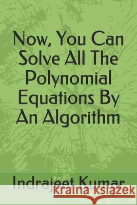 Now, You Can Solve All The Polynomial Equations By An Algorithm Kumar Indrajeet Kumar 9798515531409
