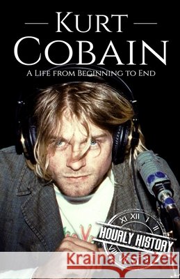 Kurt Cobain: A Life from Beginning to End Hourly History 9798516559099 Independently Published