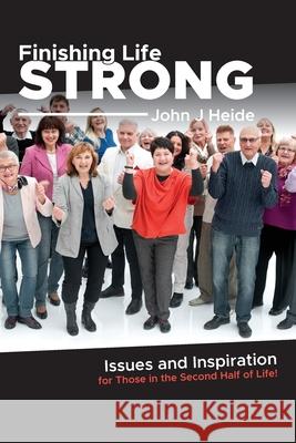 Finishing Life Strong: Issues and Inspiration for Those in the Second Half of Life! John J Heide 9798516748974