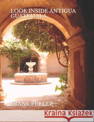 Look Inside Antigua Guatemala: A brief history and a simple travel guide to Antigua Guatemala Frank Fuller 9798516799150 Independently Published