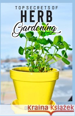Top Secrets of Herb Gardening: Learn How to Create Your Own Herb Garden Eric Goldinger 9798516805622 Independently Published