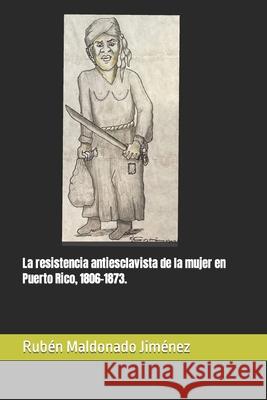 La resistencia antiesclavista de la mujer en Puerto Rico, 1806-1873. Maldonado Jimenez Ruben Maldonado Jimenez 9798517083814