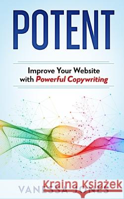 Potent: Improve Your Website with Powerful Copywriting Vanessa Jones 9798517146120 Independently Published