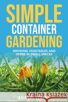Simple Container Gardening: Growing Vegetables and Herbs in Small Spaces LeBeau, Arianne 9798517613257