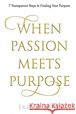 When Passion Meet Purpose: 7 Transparent Steps to Finding Your Purpose Jones, Eric D. 9798518011250