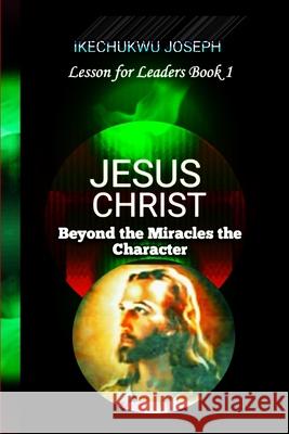 Jesus Christ: Beyond the Miracles, the Character Ikechukwu Joseph 9798518717701 Independently Published