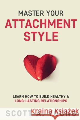 Master Your Attachment Style: Learn How to Build Healthy & Long-Lasting Relationships Young, Scott A. 9798519611169