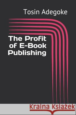 The Profit of E-Book Publishing Solomon Okpa, Tosin Samuel Adegoke 9798519631006
