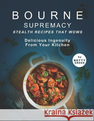Bourne Supremacy - Stealth Recipes That Wows: Delicious Ingenuity from Your Kitchen Green, Betty 9798519832045 Independently published