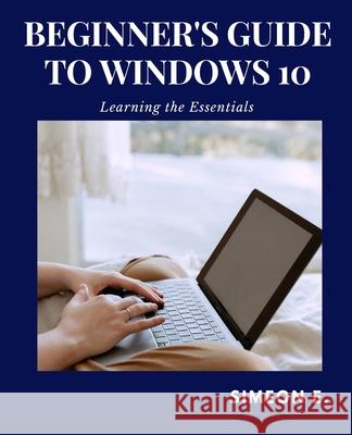Beginner's Guide to Windows 10: Learning the Essentials Edward, Simeon 9798520713951