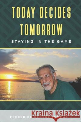 Today Decides Tomorrow: Staying in the Game Frederick George Thomas, II 9798520730040