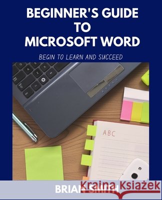 Beginner's Guide to Microsoft Word: Begin to Learn and Succeed Smith, Brian 9798521571062