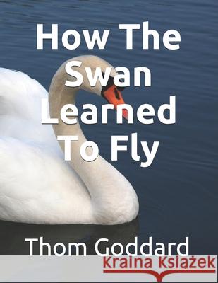 How The Swan Learned To Fly Goddard Thom Goddard 9798522219871
