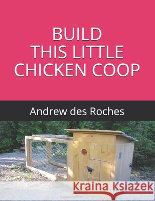 Build This Little Chicken COOP: Building a sturdy wooden chicken coop Des Roches, Andrew 9798522243456 Independently published