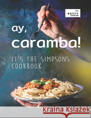 Ay, Caramba!: It's the Simpsons Cookbook Betty Green 9798522680466 Independently Published
