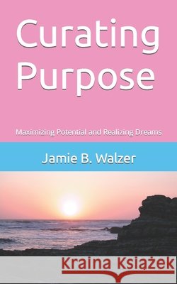 Curating Purpose: Maximizing Potential and Realizing Dreams Walzer, Jamie Bridges 9798522741679 Independently published