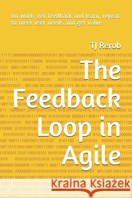 The Feedback Loop in Agile: Do work, get feedback and learn, repeat to meet user needs and get value Rerob, Tj 9798522883133 Independently published
