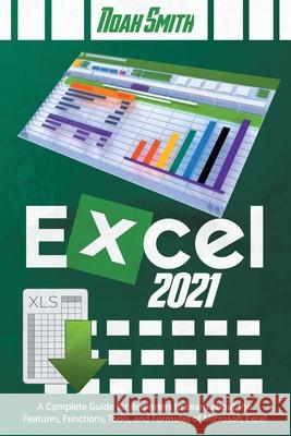 Excel 2021: A Complete Guide for Beginners to Learn about the Features, Functions, Tools, and Formulas of Microsoft Excel Noah Smith 9798524571632 Independently Published