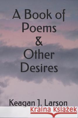 A Book of Poems & Other Desires Larson Keagan J. Larson 9798525688070