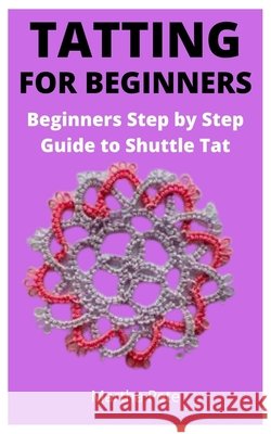 Tatting for Beginners: Beginners Step by Step Guide to Shuttle Tat Pete, Martha 9798525694590 Independently published