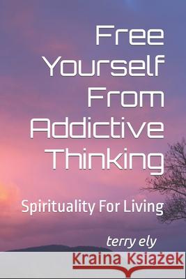 Free Yourself From Addictive Thinking: Spirituality For Living Terry K Ely 9798527432817 Independently Published