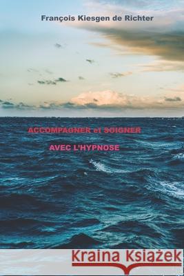 ACCOMPAGNER et SOIGNER AVEC L'HYPNOSE François Kiesgen de Richter 9798528262697 Independently Published
