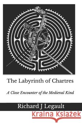 The Labyrinth of Chartres: A Close Encounter of the Medieval Kind Legault, Richard J. 9798529306024 Independently Published