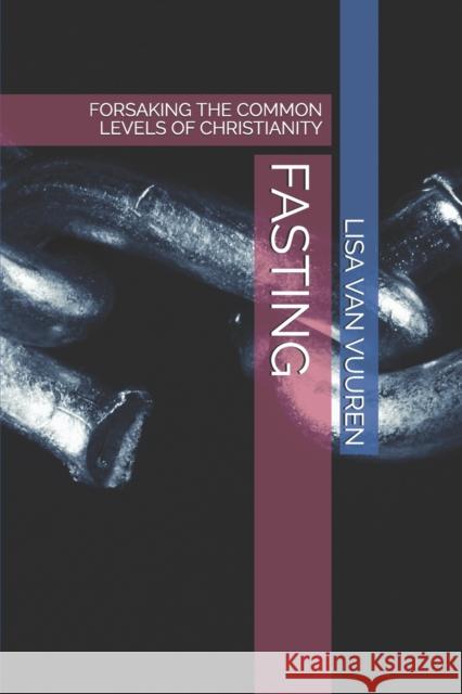 Fasting: Forsaking the Common Levels of Christianity Van Vuuren, Lisa 9798529441442