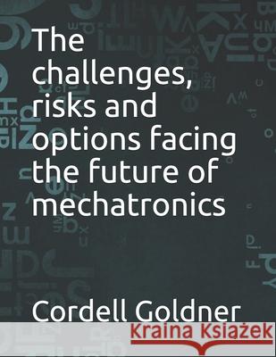 The challenges, risks and options facing the future of mechatronics Goldner Cordell Goldner 9798529703069