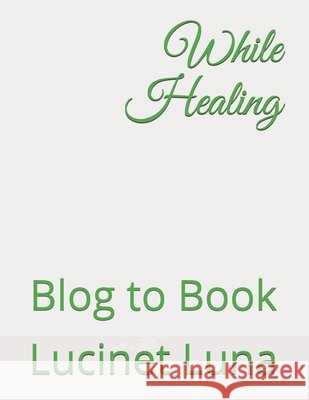 While Healing: Blog to Book Lucinet Luna 9798529971208