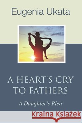 A Heart's Cry To Fathers: A Daughter's Plea Eugenia Ukata 9798530049828