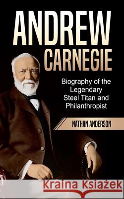 Andrew Carnegie: Biography of the Legendary Steel Titan and Philanthropist Anderson, Nathan 9798530108884