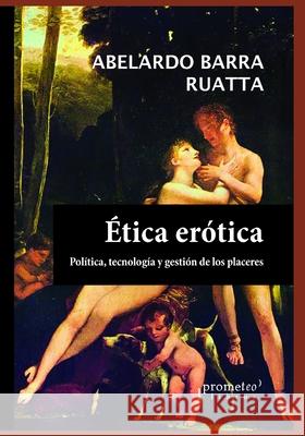 Ética erótica: Políticas, tecnología y gestión de los placeres Abelardo Barra Ruatta 9798530669224 Independently Published