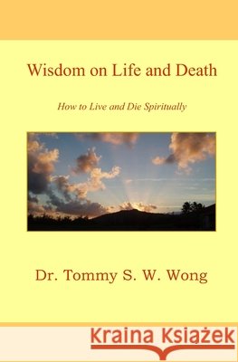 Wisdom on Life and Death: How to Live and Die Spiritually Tommy S W Wong   9798530894893