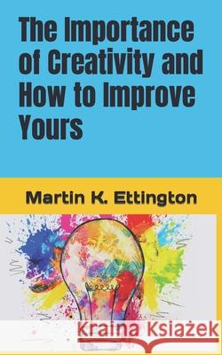 The Importance of Creativity and How to Improve Yours Ettington Martin K. Ettington 9798531037657