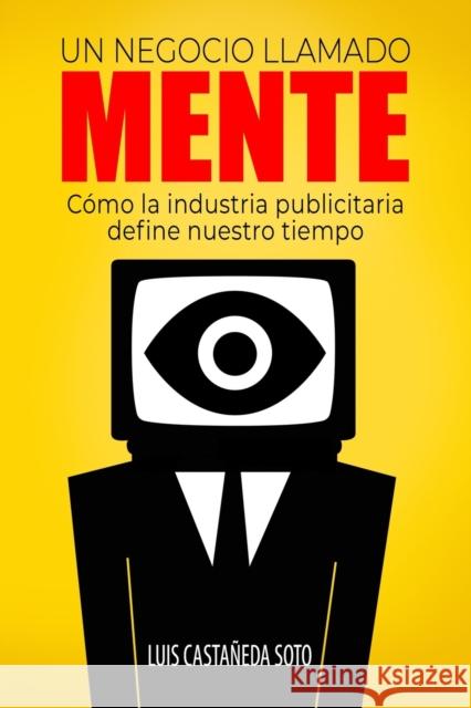 Un negocio llamado mente: Cómo la industria publicitaria define nuestro tiempo Luis Castañeda Soto 9798532010888 Independently Published
