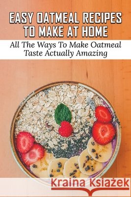 Easy Oatmeal Recipes To Make At Home: All The Ways To Make Oatmeal Taste Actually Amazing: Oatmeal Recipes For Dinner Petersen, Ty 9798532079694