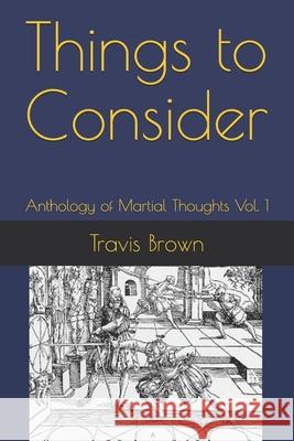 Things to Consider: Anthology of Martial Thoughts Vol. 1 Travis Brown 9798532783133 Independently Published