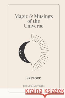 Magic & Musings of the Universe: Explore Jenna Nicole Stevens 9798532825376 Independently Published