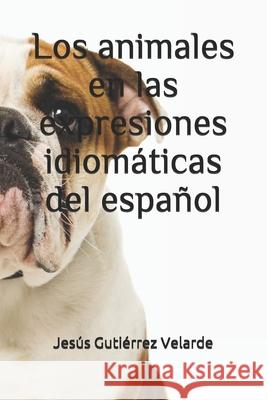 Los animales en las expresiones idiomáticas del español Gutiérrez Velarde, Jesús 9798533257237
