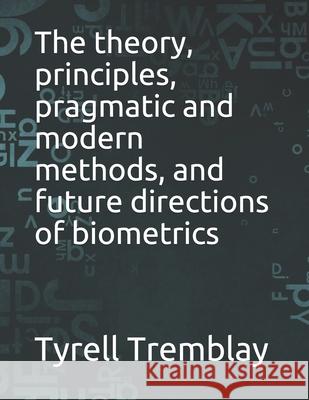 The theory, principles, pragmatic and modern methods, and future directions of biometrics Tremblay Tyrell Tremblay 9798533534338 Independently published