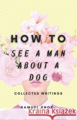 How To See A Man About A Dog: Collected Writings Samuel Knox, Jacqueline Carter 9798533540148