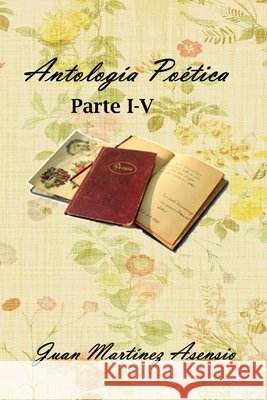Antología Poética Parte I-V Juan Martínez Asensio, Juan Martínez Asensio 9798536008683