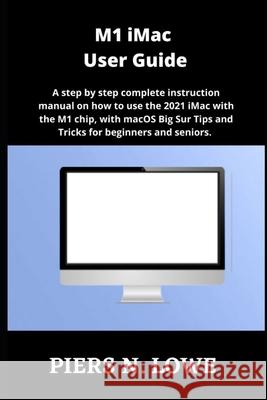M1 iMac User Guide: A step by step complete instruction manual on how to use the 2021 iMac with the M1 chip, with macOS Big Sur Tips and Tricks for beginners and seniors. Piers N Lowe 9798536706206 Independently Published