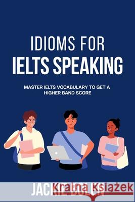 Idioms for IELT Speaking: Master IELTS Vocabulary to Get a Higher Band Score Bolen, Jackie 9798536850176 Independently Published