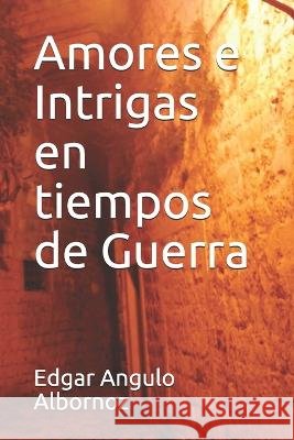 Amores e Intrigas en tiempos de Guerra Edgar Angulo Albornoz 9798537616924 Independently Published