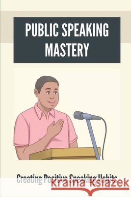 Public Speaking Mastery: Creating Positive Speaking Habits: Good Speaker Gosch, Russell 9798537644118