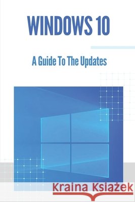 Windows 10: A Guide To The Updates: Microsoft Windows 10 Seago, Willette 9798537837015 Independently Published