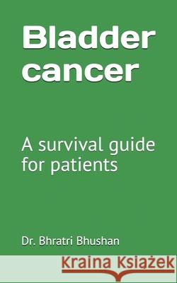 Bladder cancer: A survival guide for patients Dr Bhratri Bhushan 9798537908173 Independently Published